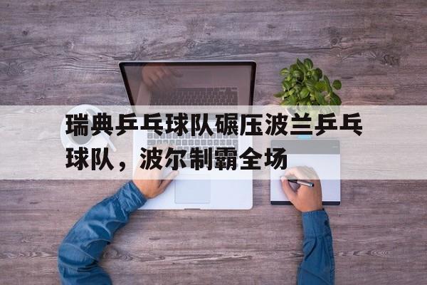 开云体育官方网站-包含瑞典乒乓球队碾压波兰乒乓球队，波尔制霸全场的词条