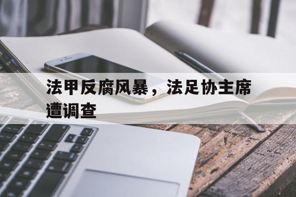 开云APP-法甲反腐风暴，法足协主席遭调查